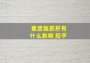 重度脂肪肝有什么影响 知乎